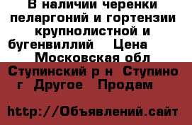 В наличии черенки пеларгоний и гортензии крупнолистной и бугенвиллий. › Цена ­ 350 - Московская обл., Ступинский р-н, Ступино г. Другое » Продам   